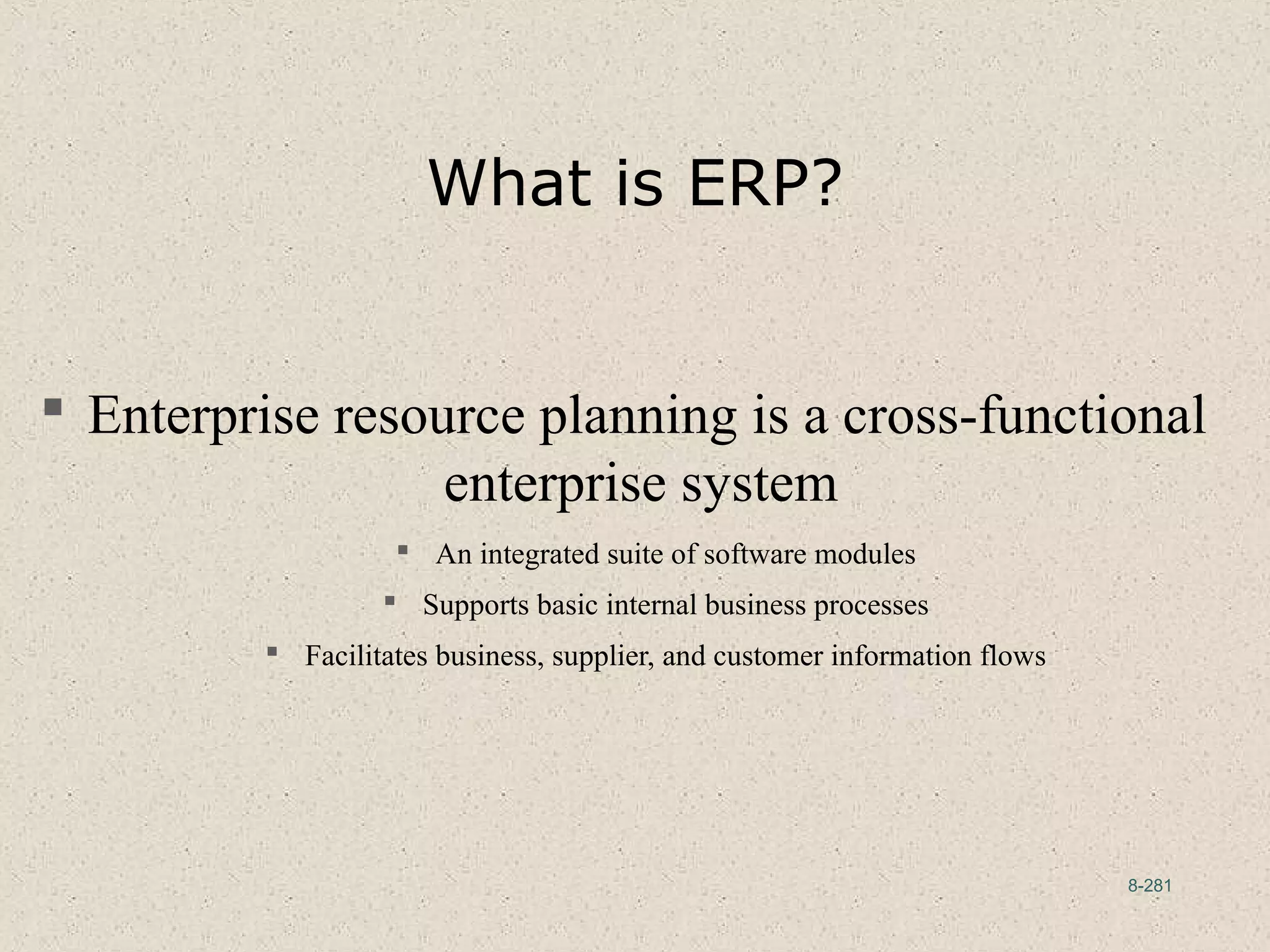 8-281
What is ERP?
 Enterprise resource planning is a cross-functional
enterprise system
 An integrated suite of software modules
 Supports basic internal business processes
 Facilitates business, supplier, and customer information flows
 