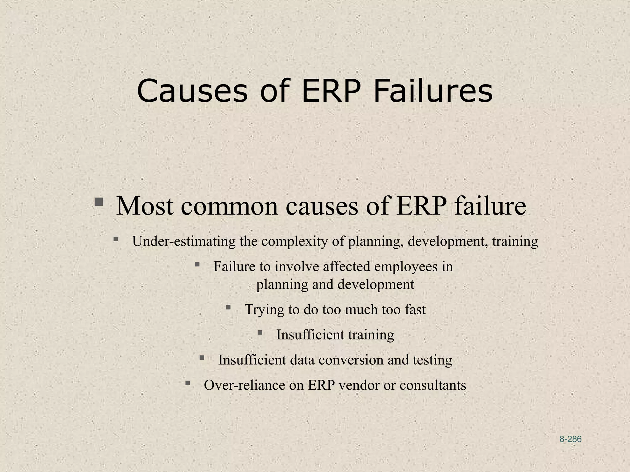 8-286
Causes of ERP Failures
 Most common causes of ERP failure
 Under-estimating the complexity of planning, development, training
 Failure to involve affected employees in
planning and development
 Trying to do too much too fast
 Insufficient training
 Insufficient data conversion and testing
 Over-reliance on ERP vendor or consultants
 