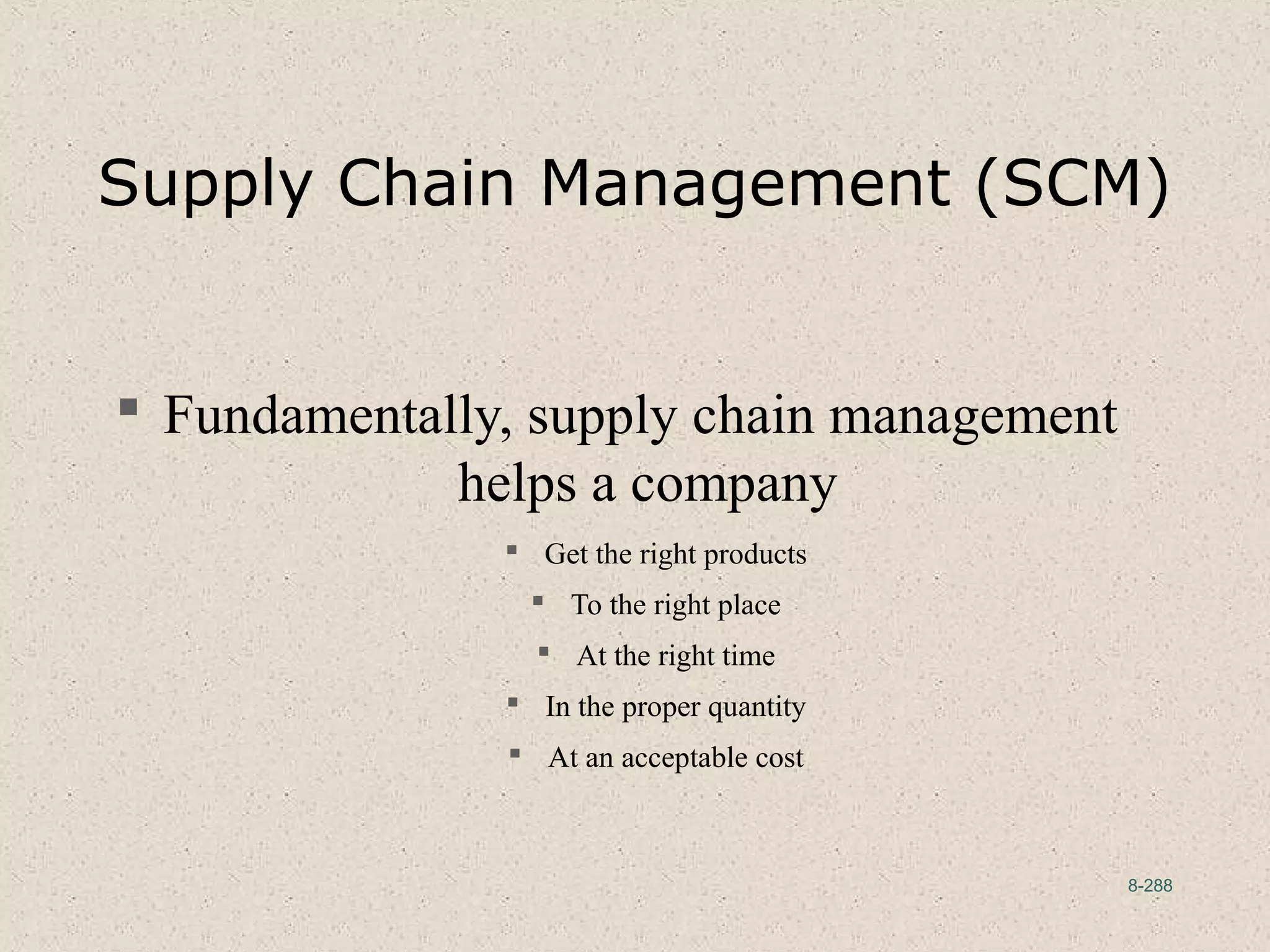 8-288
Supply Chain Management (SCM)
 Fundamentally, supply chain management
helps a company
 Get the right products
 To the right place
 At the right time
 In the proper quantity
 At an acceptable cost
 