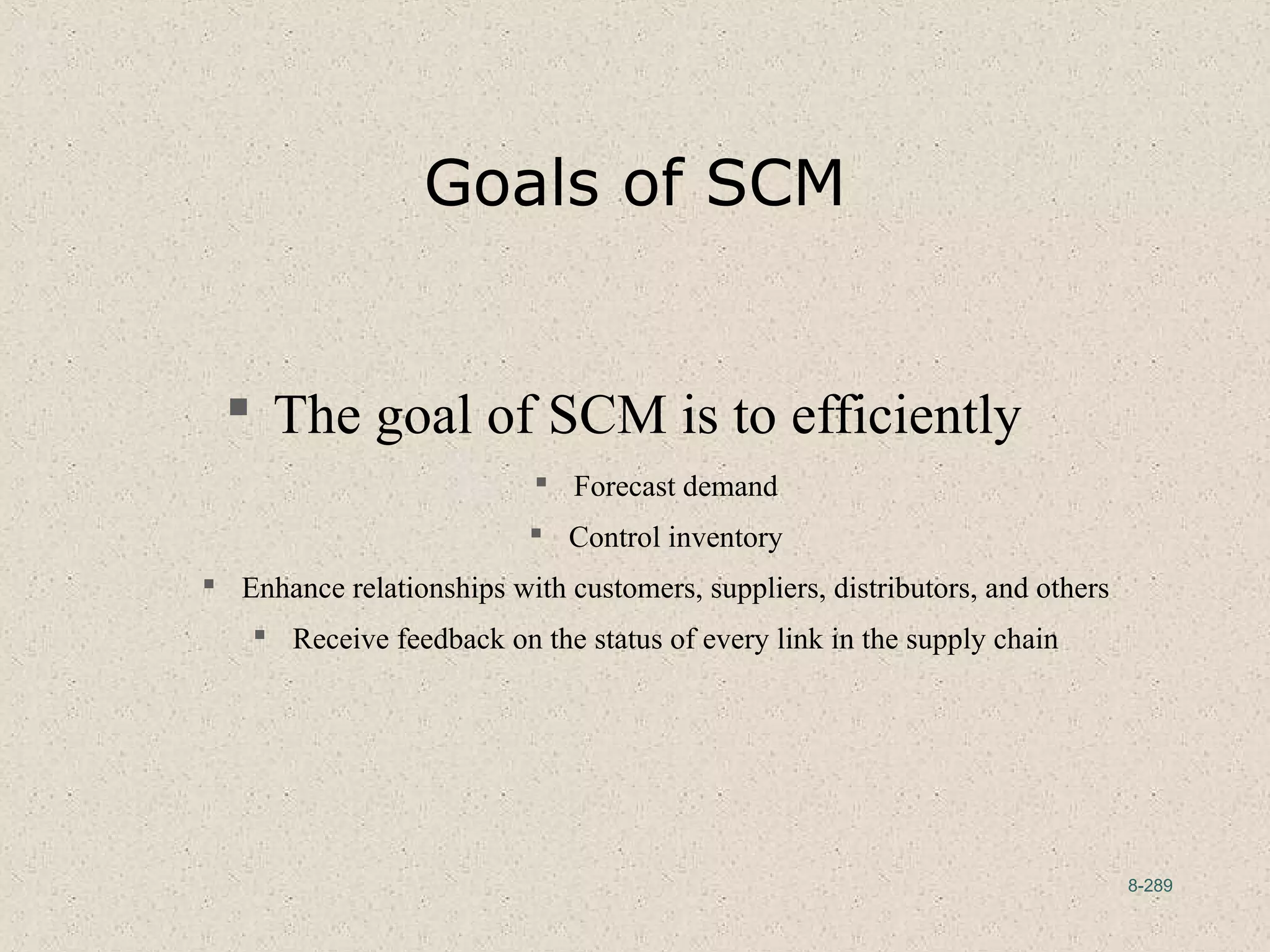 8-289
Goals of SCM
 The goal of SCM is to efficiently
 Forecast demand
 Control inventory
 Enhance relationships with customers, suppliers, distributors, and others
 Receive feedback on the status of every link in the supply chain
 
