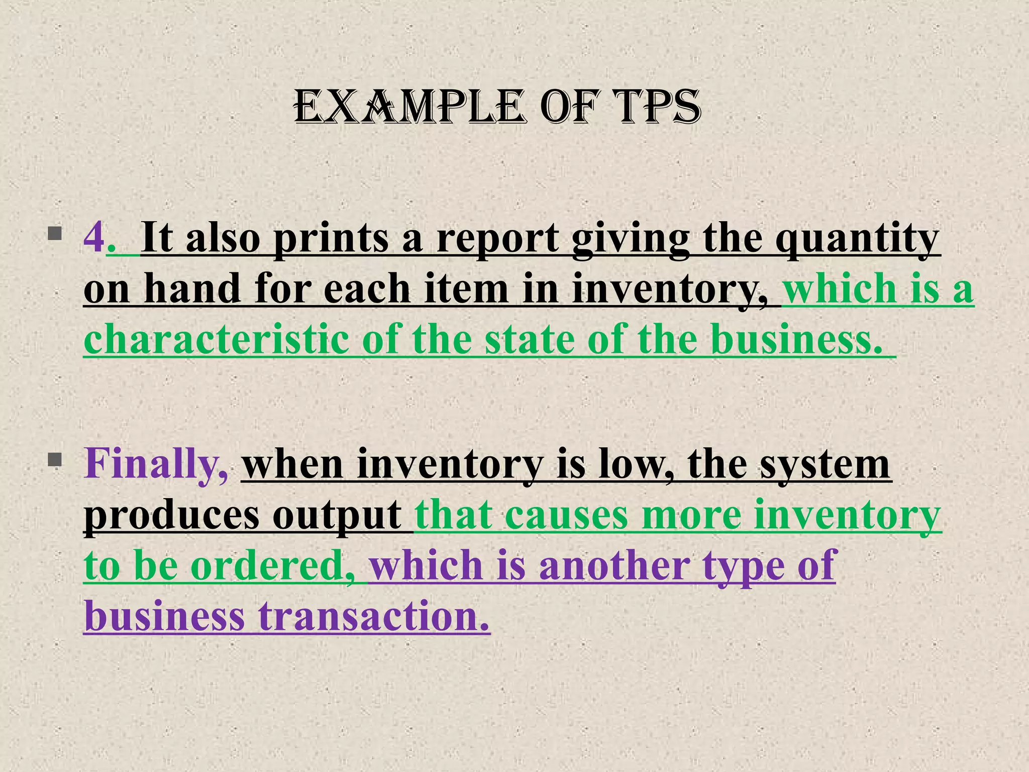  4. It also prints a report giving the quantity
on hand for each item in inventory, which is a
characteristic of the state of the business.
 Finally, when inventory is low, the system
produces output that causes more inventory
to be ordered, which is another type of
business transaction.
exaMple of tpS
 