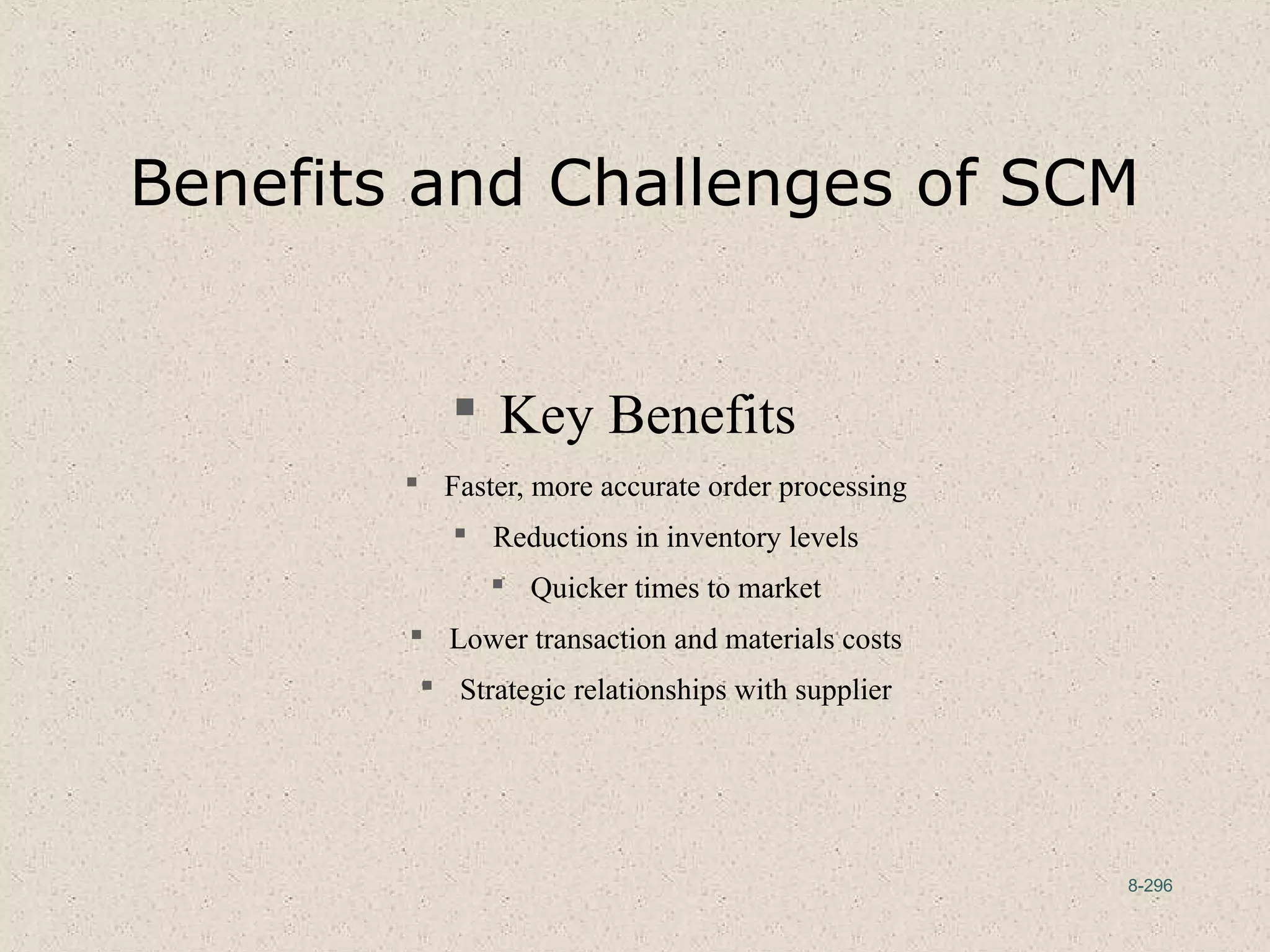 8-296
Benefits and Challenges of SCM
 Key Benefits
 Faster, more accurate order processing
 Reductions in inventory levels
 Quicker times to market
 Lower transaction and materials costs
 Strategic relationships with supplier
 