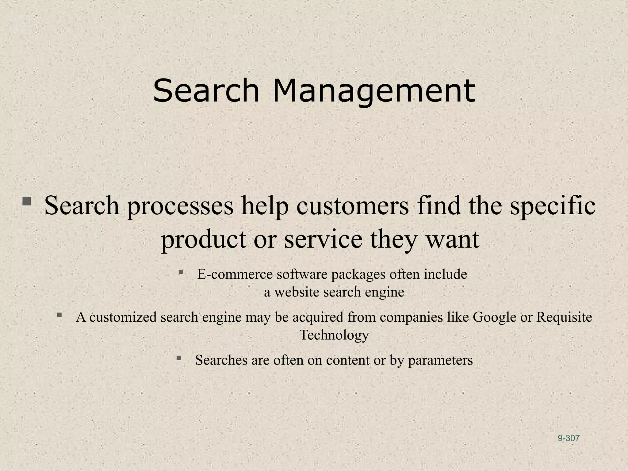 9-307
Search Management
 Search processes help customers find the specific
product or service they want
 E-commerce software packages often include
a website search engine
 A customized search engine may be acquired from companies like Google or Requisite
Technology
 Searches are often on content or by parameters
 