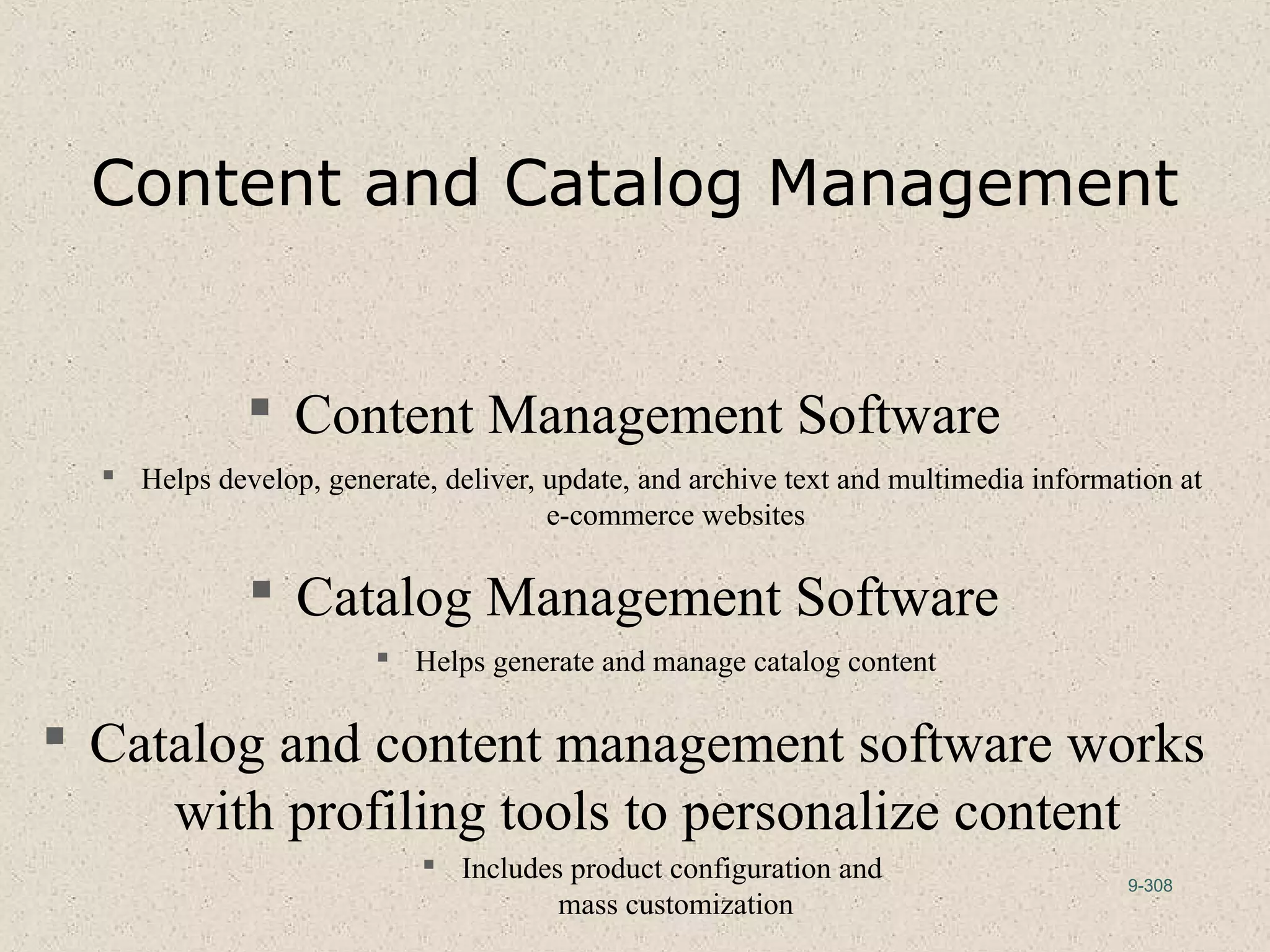 9-308
Content and Catalog Management
 Content Management Software
 Helps develop, generate, deliver, update, and archive text and multimedia information at
e-commerce websites
 Catalog Management Software
 Helps generate and manage catalog content
 Catalog and content management software works
with profiling tools to personalize content
 Includes product configuration and
mass customization
 