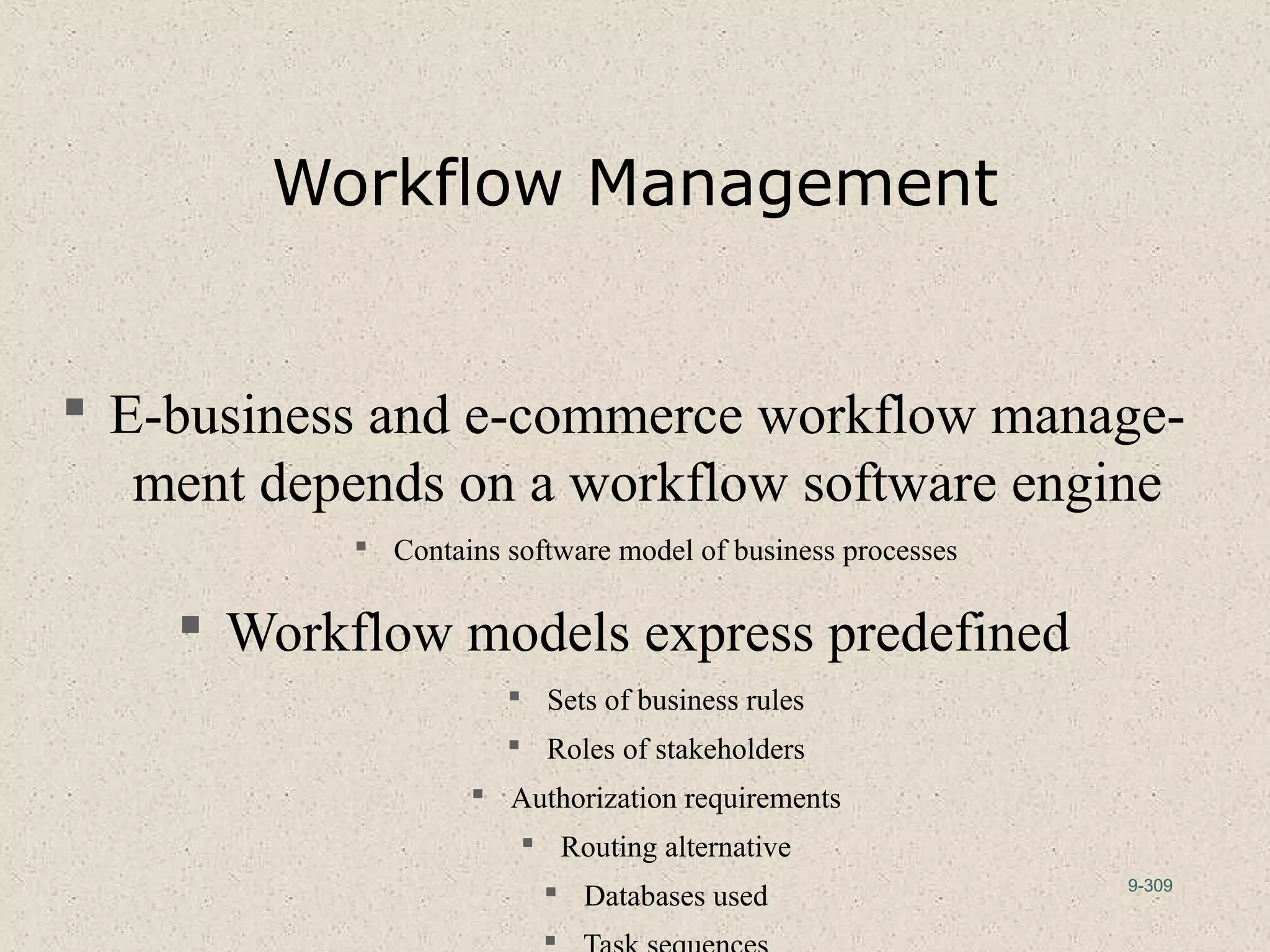 9-309
Workflow Management
 E-business and e-commerce workflow manage-
ment depends on a workflow software engine
 Contains software model of business processes
 Workflow models express predefined
 Sets of business rules
 Roles of stakeholders
 Authorization requirements
 Routing alternative
 Databases used

 