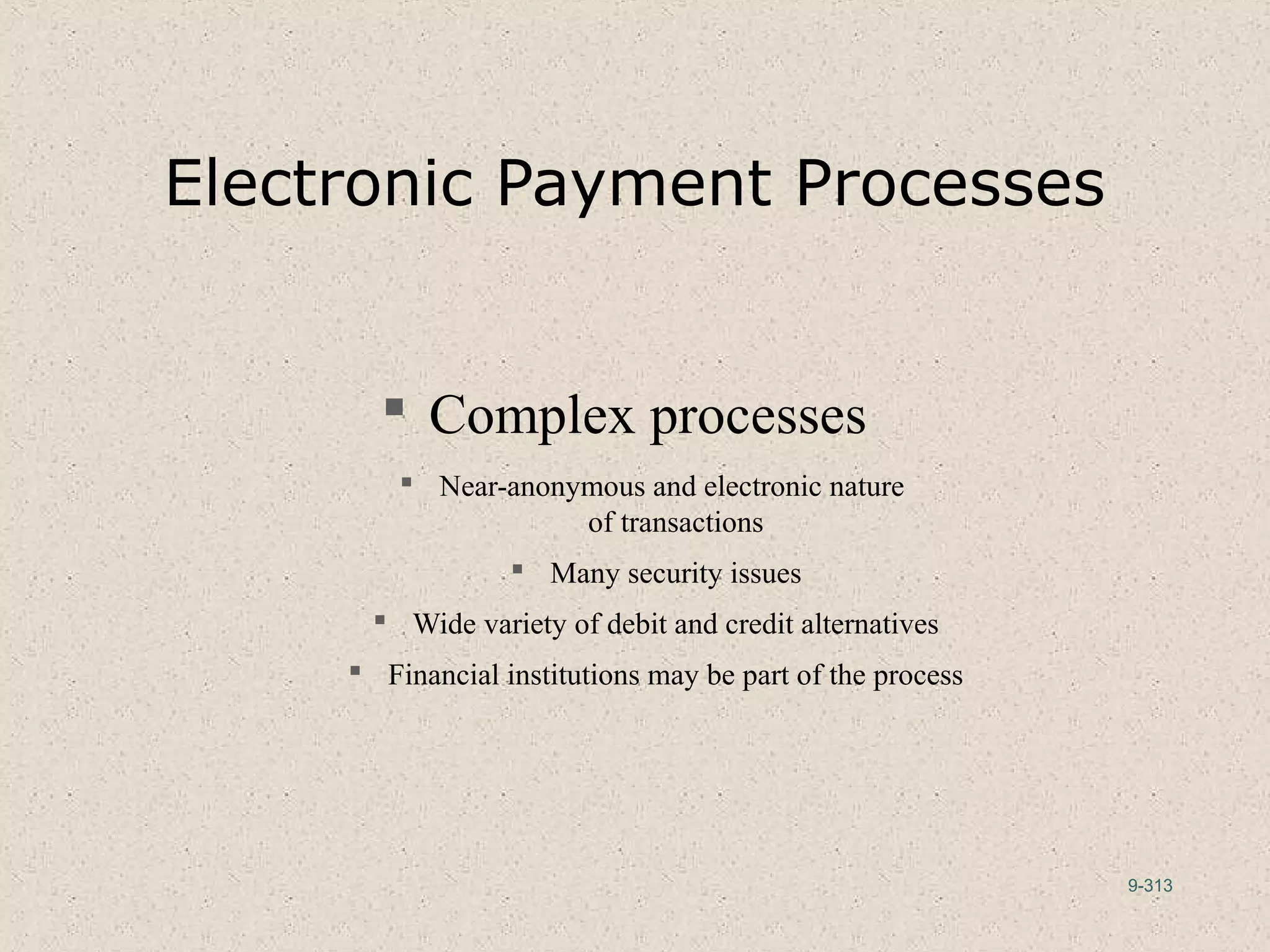 9-313
Electronic Payment Processes
 Complex processes
 Near-anonymous and electronic nature
of transactions
 Many security issues
 Wide variety of debit and credit alternatives
 Financial institutions may be part of the process
 