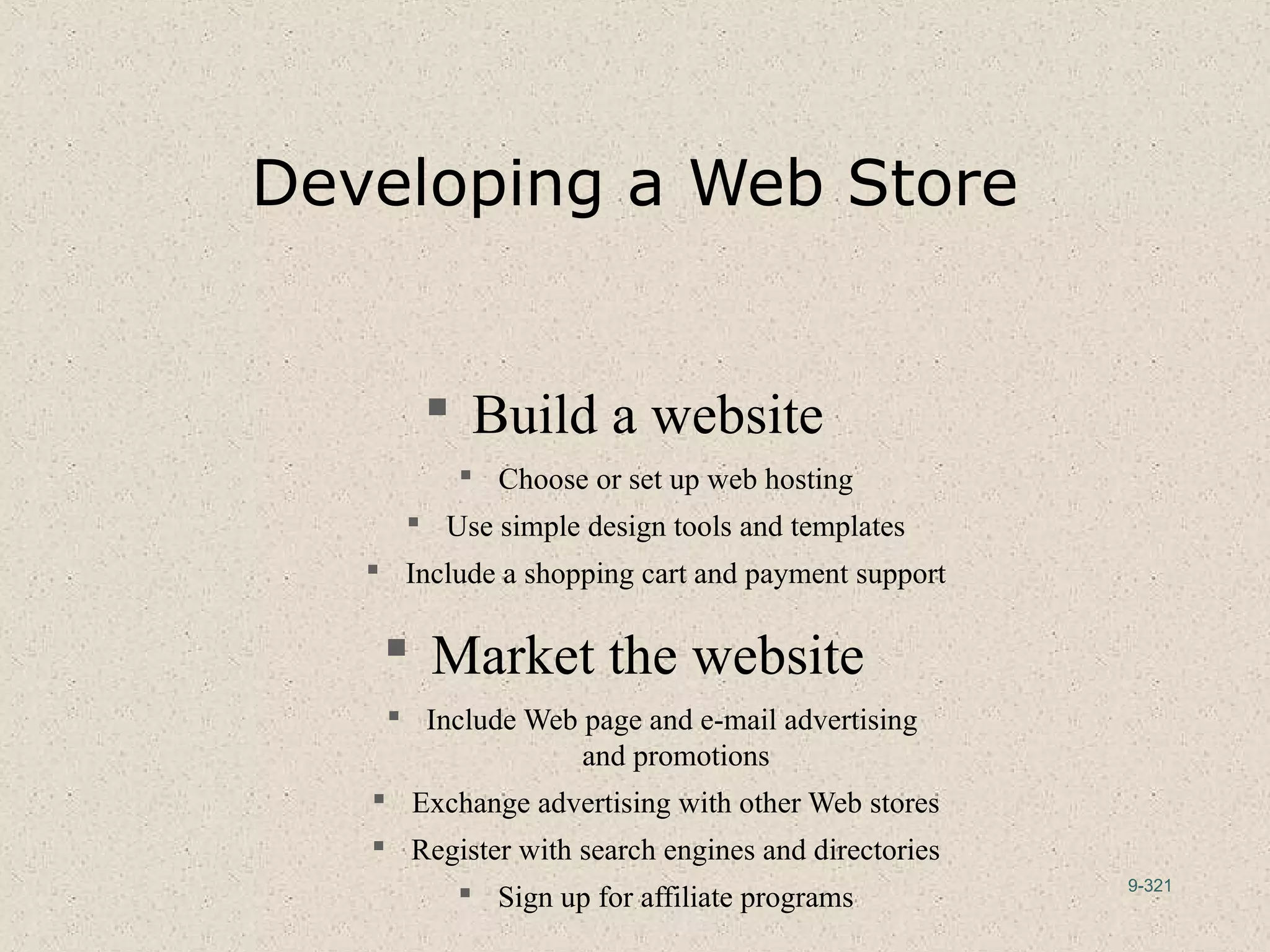 9-321
Developing a Web Store
 Build a website
 Choose or set up web hosting
 Use simple design tools and templates
 Include a shopping cart and payment support
 Market the website
 Include Web page and e-mail advertising
and promotions
 Exchange advertising with other Web stores
 Register with search engines and directories
 Sign up for affiliate programs
 