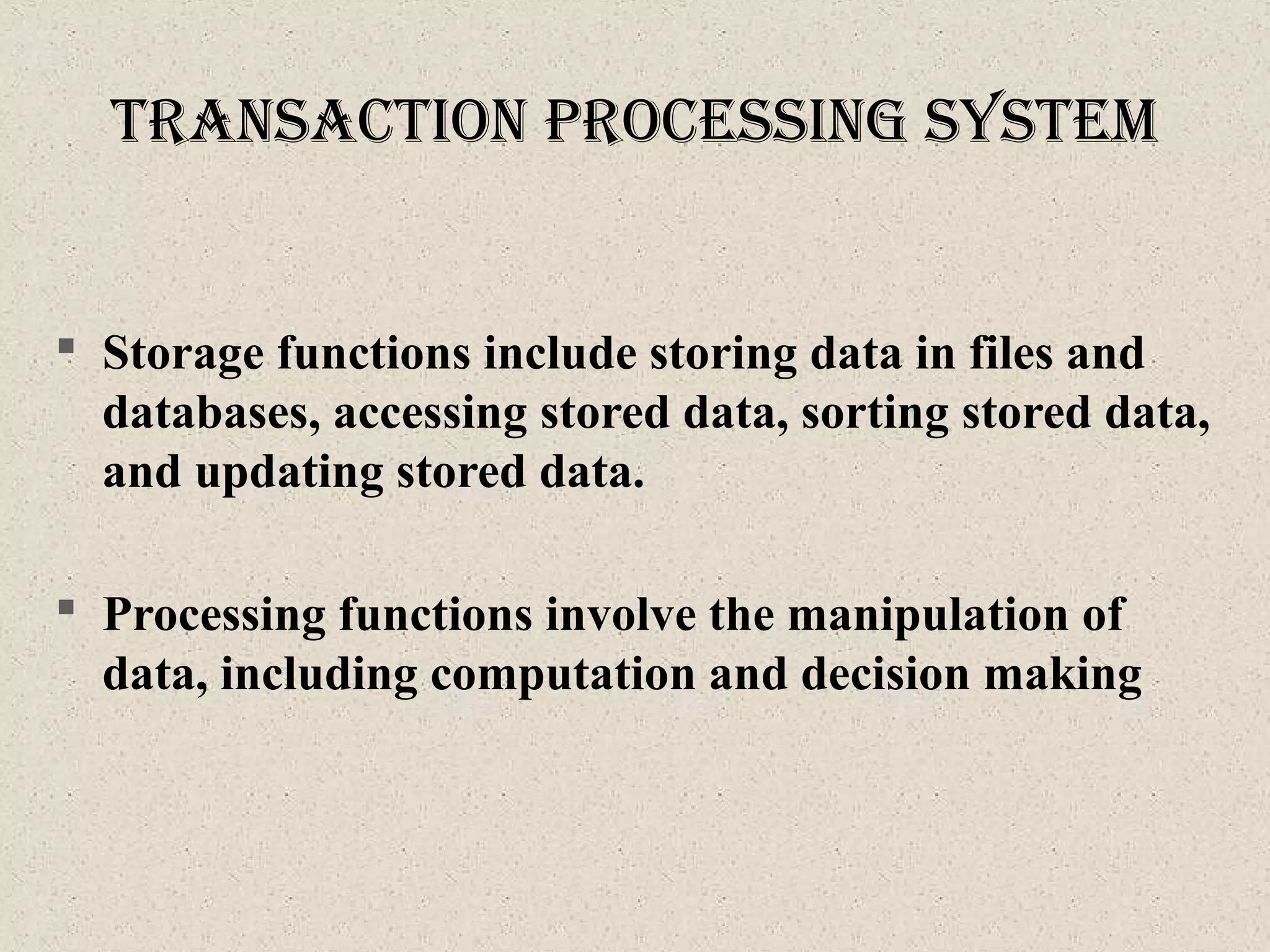  Storage functions include storing data in files and
databases, accessing stored data, sorting stored data,
and updating stored data.
 Processing functions involve the manipulation of
data, including computation and decision making
tranSactIon proceSSIng SySteM
 