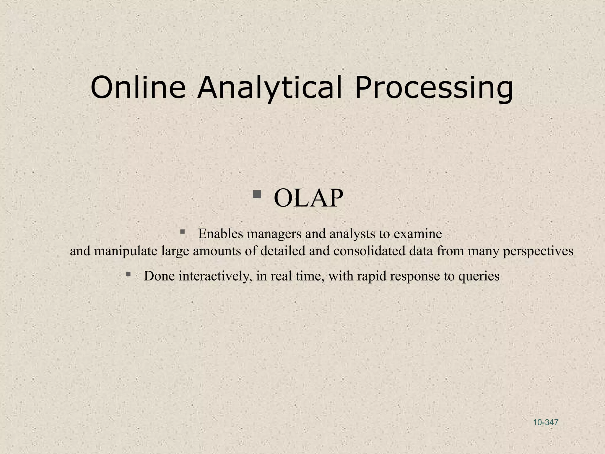 10-347
Online Analytical Processing
 OLAP
 Enables managers and analysts to examine
and manipulate large amounts of detailed and consolidated data from many perspectives
 Done interactively, in real time, with rapid response to queries
 