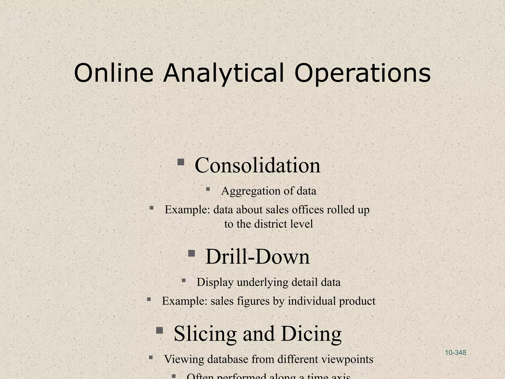 10-348
Online Analytical Operations
 Consolidation
 Aggregation of data
 Example: data about sales offices rolled up
to the district level
 Drill-Down
 Display underlying detail data
 Example: sales figures by individual product
 Slicing and Dicing
 Viewing database from different viewpoints
 
