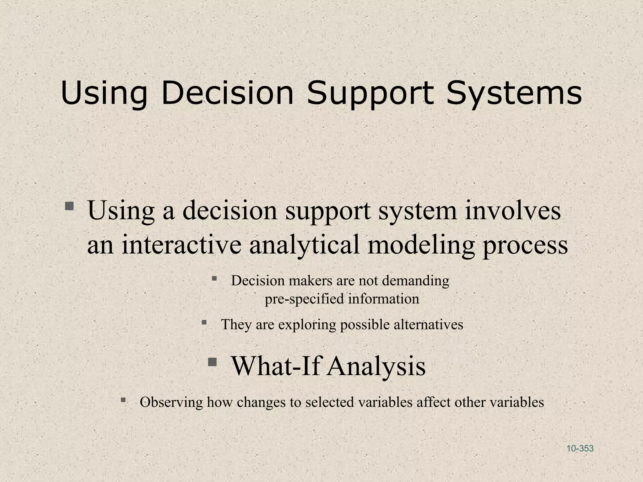 10-353
Using Decision Support Systems
 Using a decision support system involves
an interactive analytical modeling process
 Decision makers are not demanding
pre-specified information
 They are exploring possible alternatives
 What-If Analysis
 Observing how changes to selected variables affect other variables
 