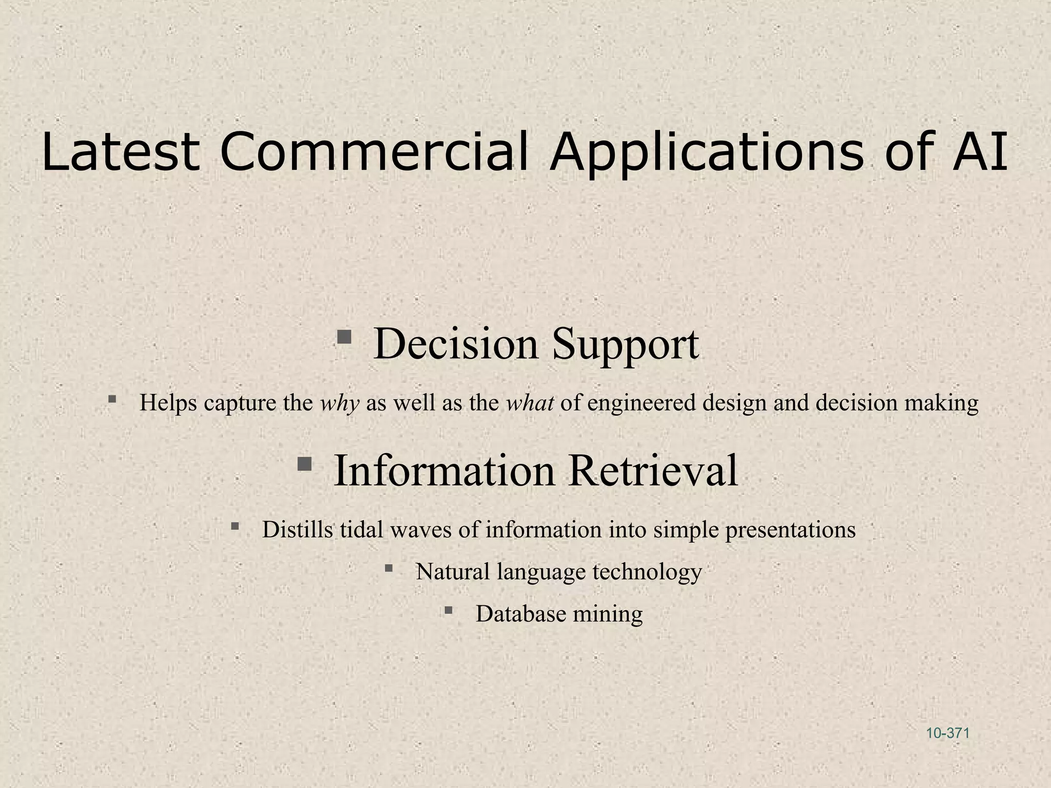 10-371
Latest Commercial Applications of AI
 Decision Support
 Helps capture the why as well as the what of engineered design and decision making
 Information Retrieval
 Distills tidal waves of information into simple presentations
 Natural language technology
 Database mining
 