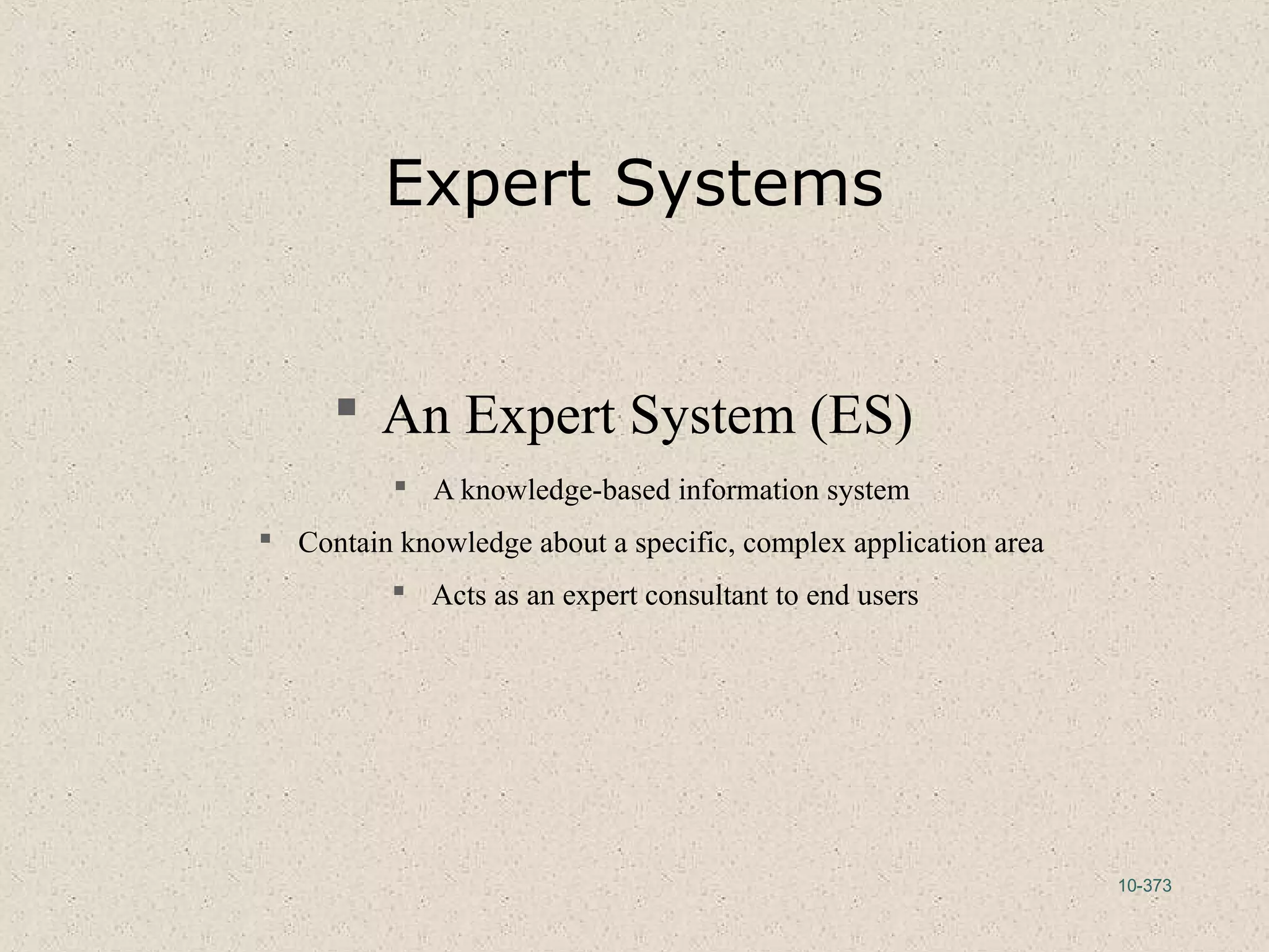 10-373
Expert Systems
 An Expert System (ES)
 A knowledge-based information system
 Contain knowledge about a specific, complex application area
 Acts as an expert consultant to end users
 
