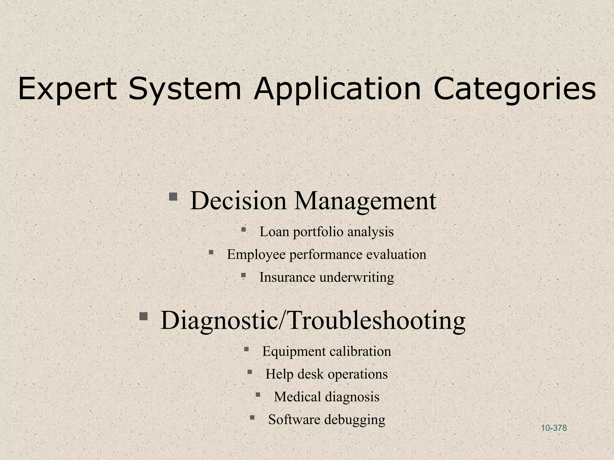 10-378
Expert System Application Categories
 Decision Management
 Loan portfolio analysis
 Employee performance evaluation
 Insurance underwriting
 Diagnostic/Troubleshooting
 Equipment calibration
 Help desk operations
 Medical diagnosis
 Software debugging
 