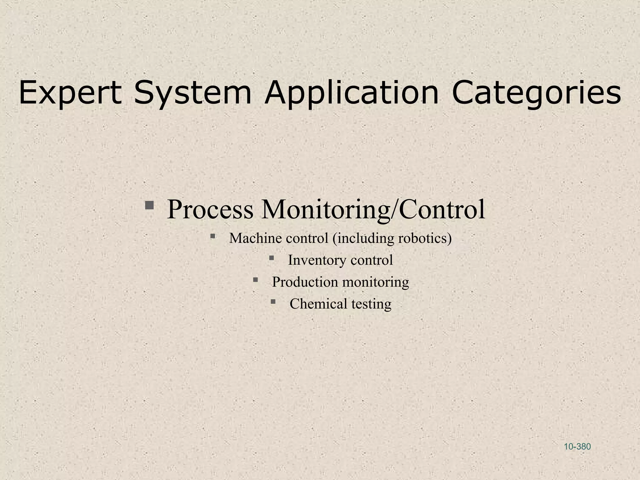 10-380
Expert System Application Categories
 Process Monitoring/Control
 Machine control (including robotics)
 Inventory control
 Production monitoring
 Chemical testing
 