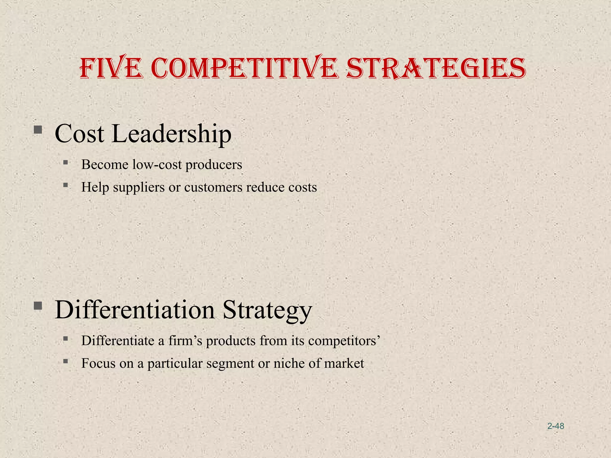 2-48
 Cost Leadership
 Become low-cost producers
 Help suppliers or customers reduce costs
 Differentiation Strategy
 Differentiate a firm’s products from its competitors’
 Focus on a particular segment or niche of market
fIve coMpetItIve StrategIeS
 