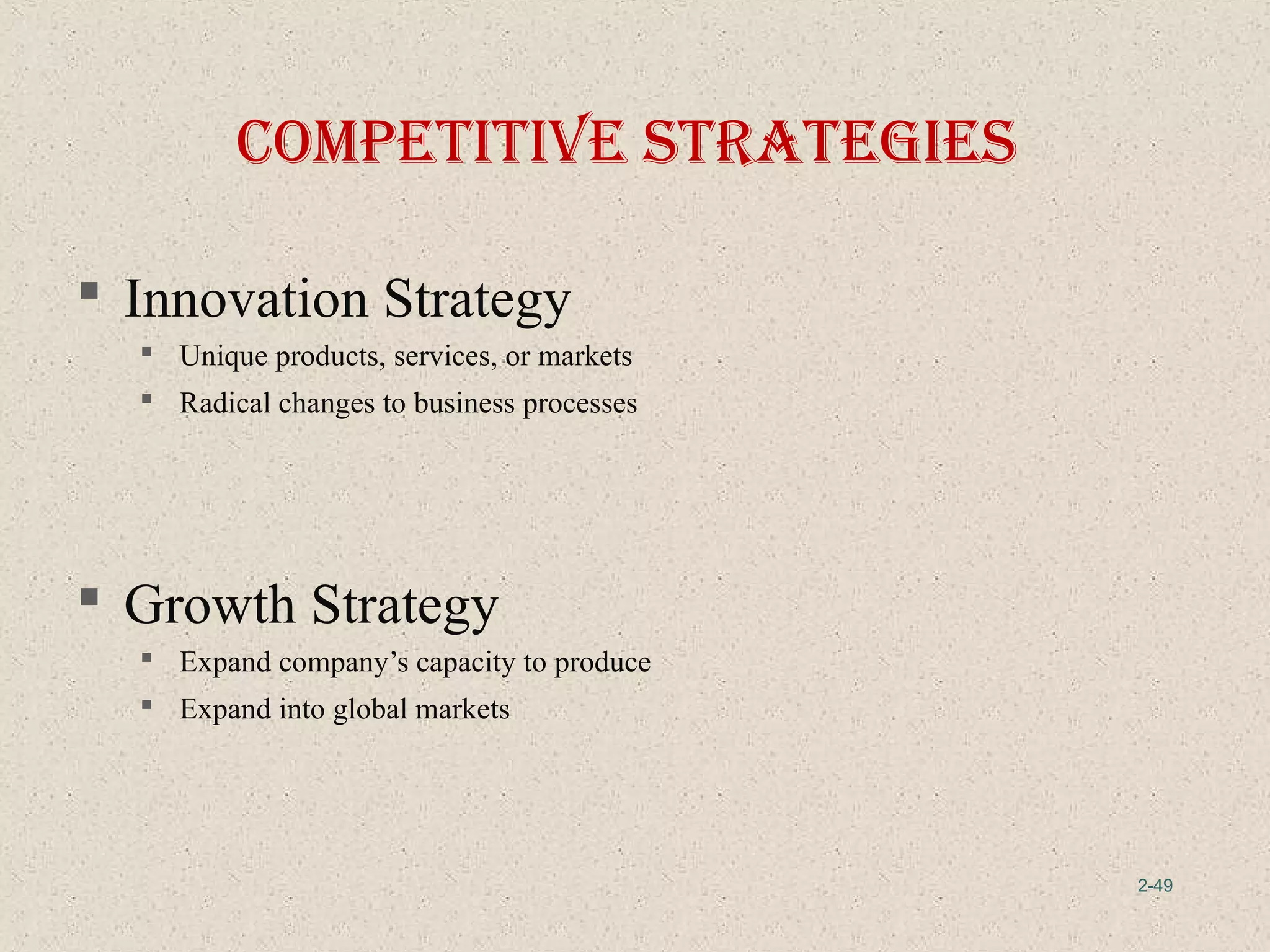 2-49
 Innovation Strategy
 Unique products, services, or markets
 Radical changes to business processes
 Growth Strategy
 Expand company’s capacity to produce
 Expand into global markets
coMpetItIve StrategIeS
 