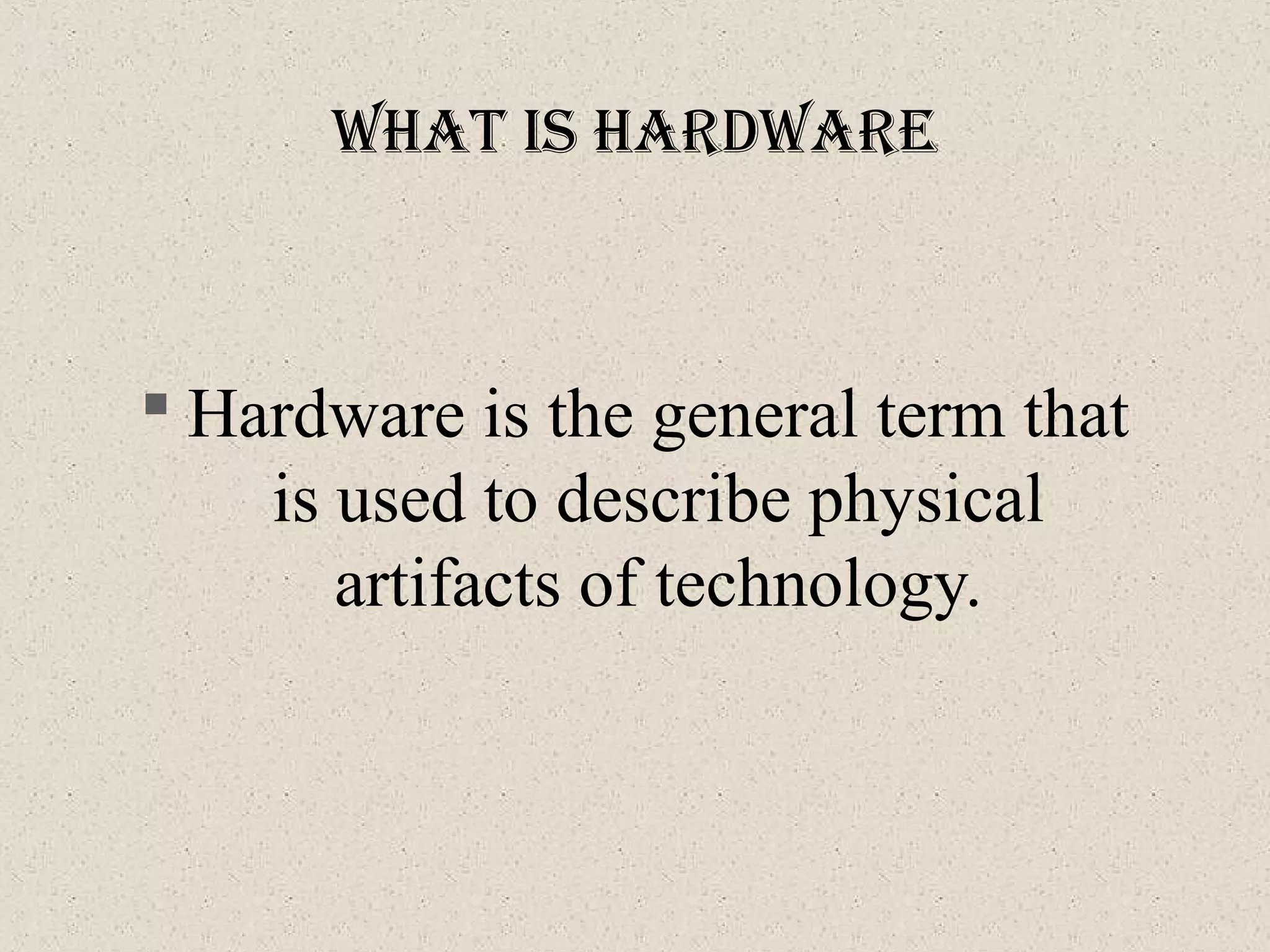 What IS hardWare
 Hardware is the general term that
is used to describe physical
artifacts of technology.
 