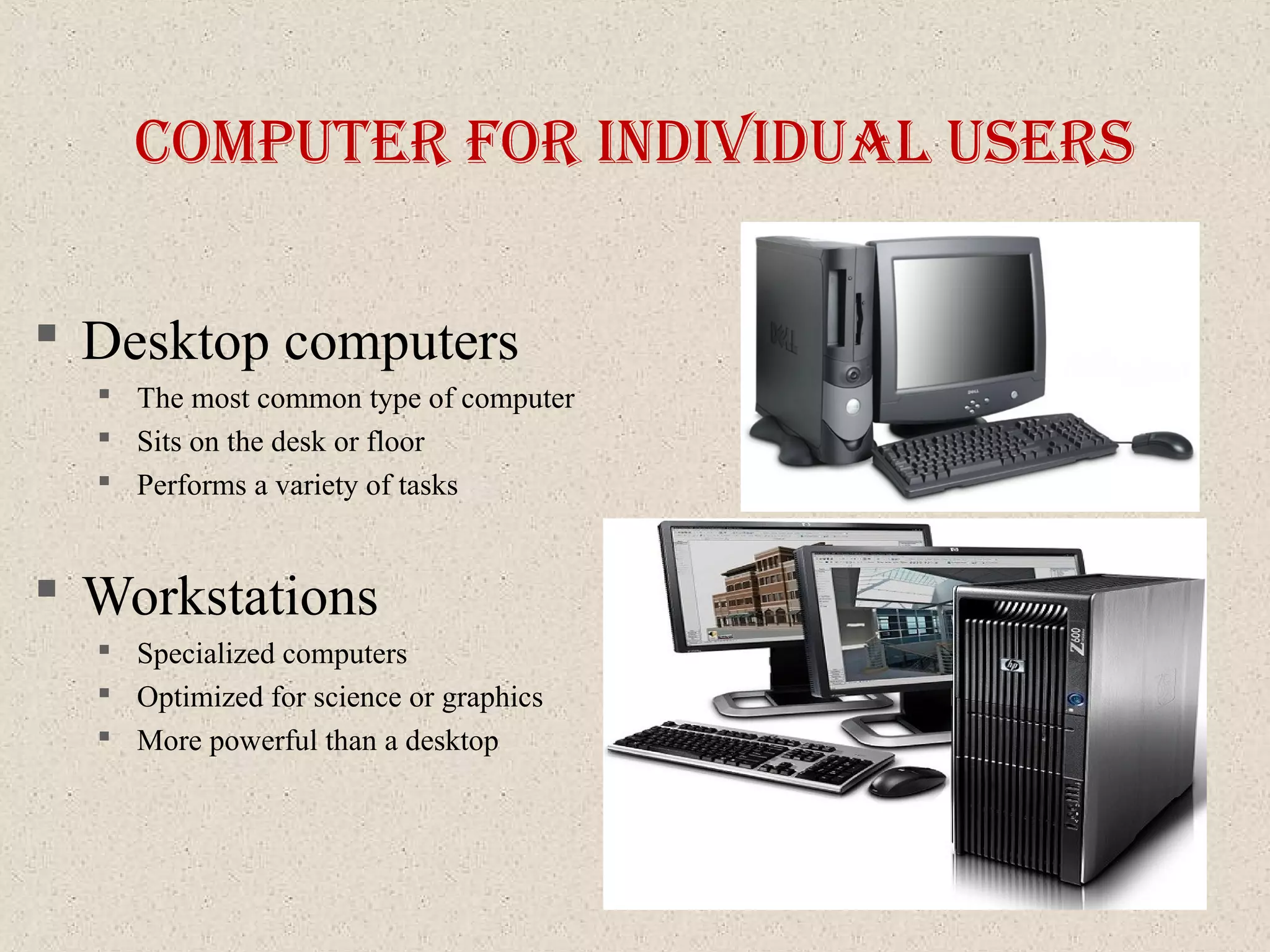 coMputer for IndIvIdual uSerS
 Desktop computers
 The most common type of computer
 Sits on the desk or floor
 Performs a variety of tasks
 Workstations
 Specialized computers
 Optimized for science or graphics
 More powerful than a desktop
 