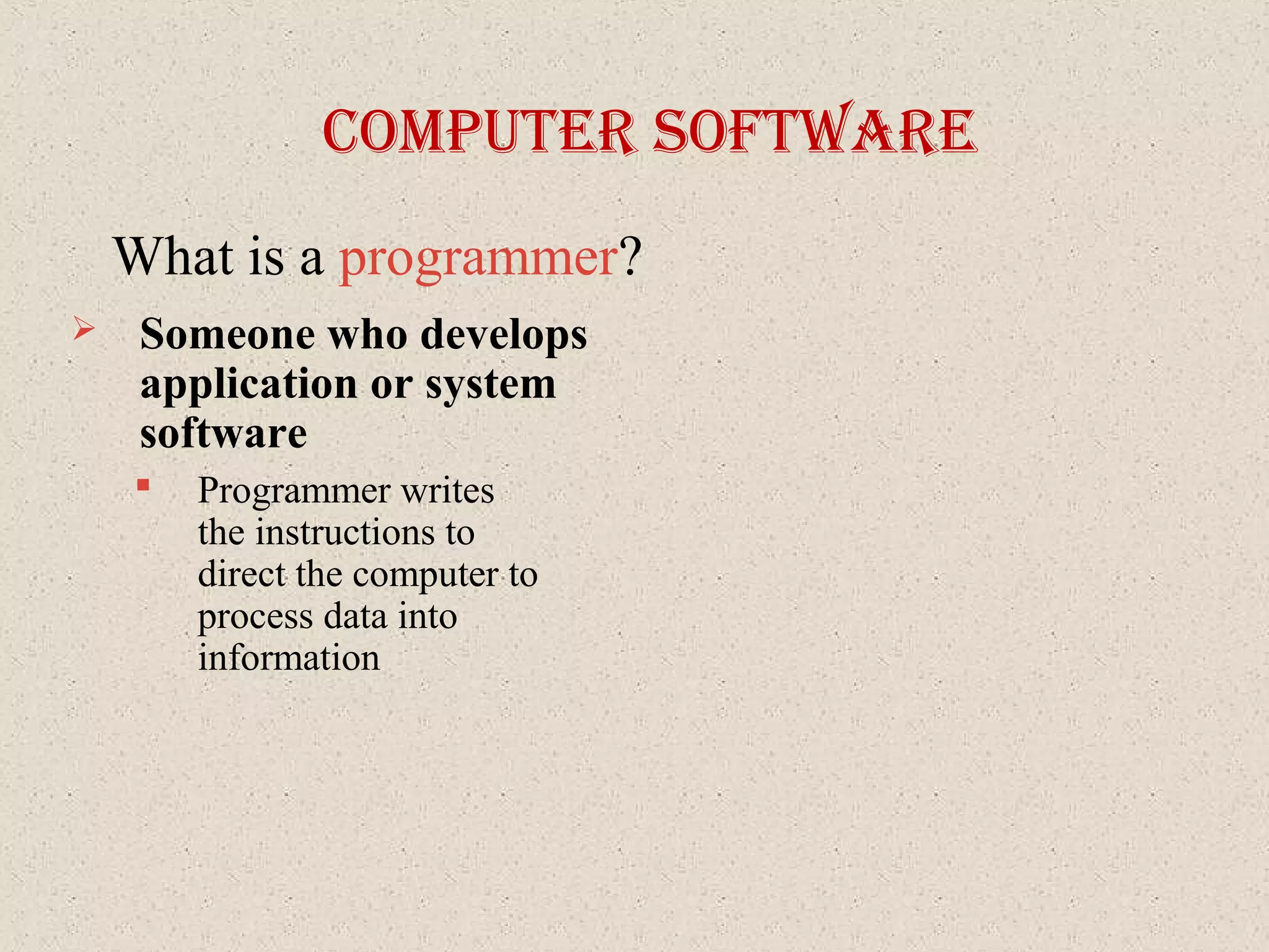 coMputer SoftWare
What is a programmer?
 Someone who develops
application or system
software
 Programmer writes
the instructions to
direct the computer to
process data into
information
 