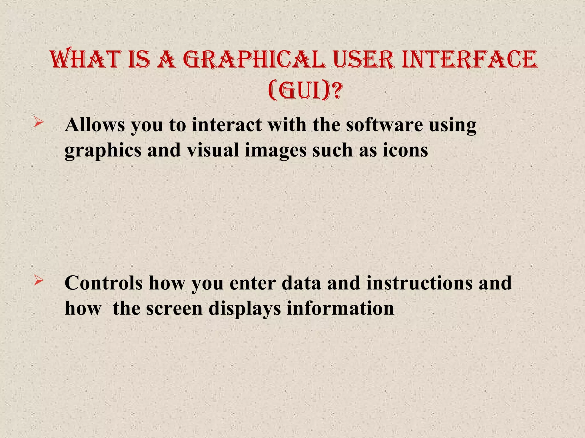 What IS a graphIcal uSer Interface
(guI)?
 Allows you to interact with the software using
graphics and visual images such as icons
 Controls how you enter data and instructions and
how the screen displays information
 