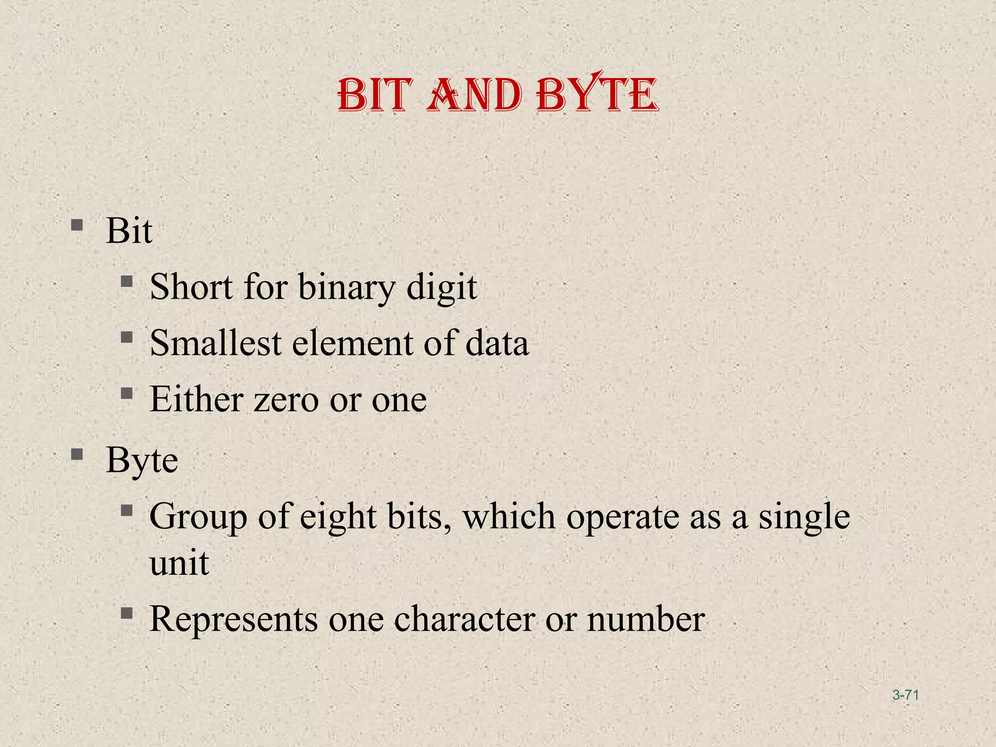 3-71
bIt and byte
 Bit
 Short for binary digit
 Smallest element of data
 Either zero or one
 Byte
 Group of eight bits, which operate as a single
unit
 Represents one character or number
 