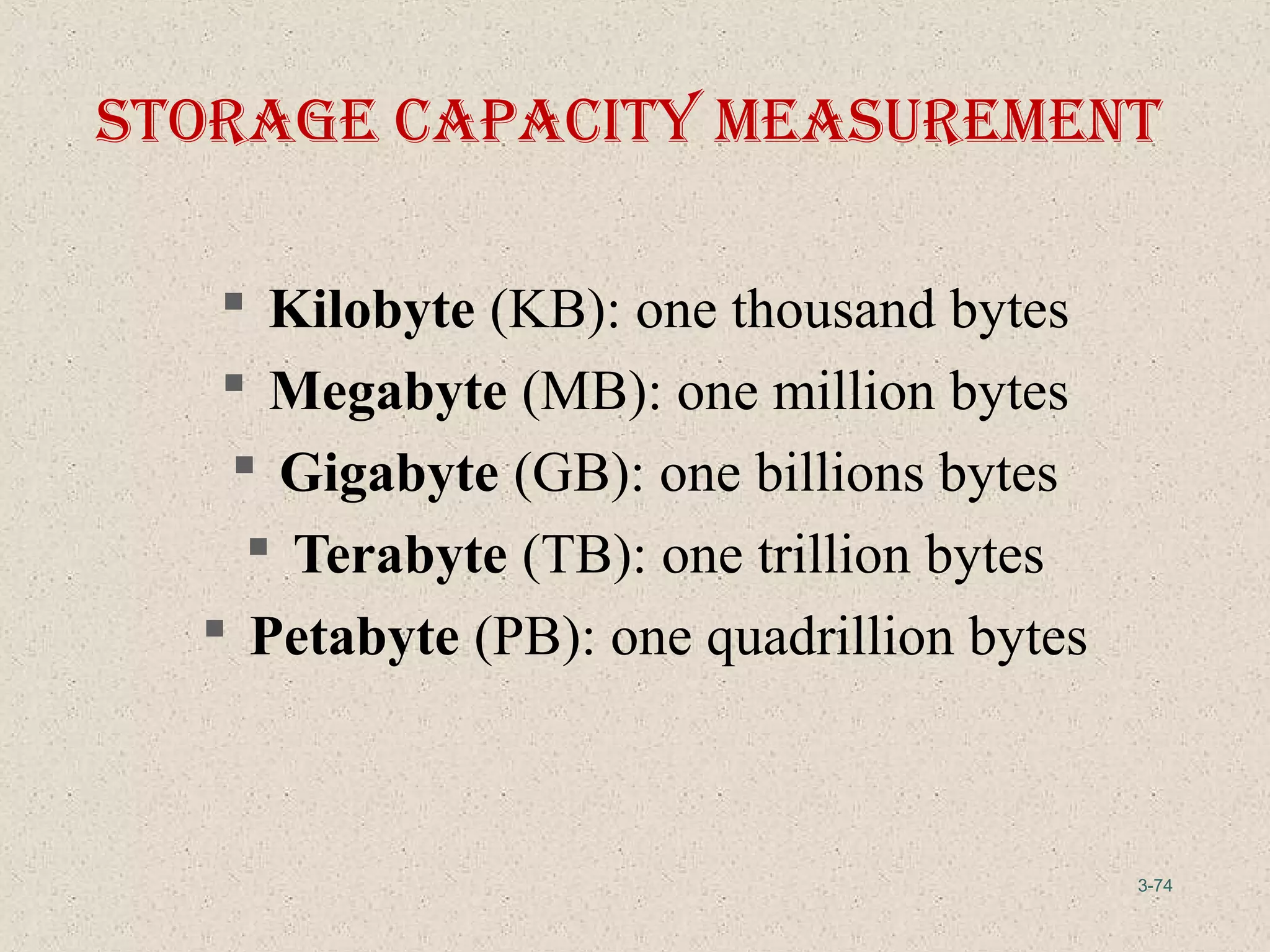 3-74
Storage capacIty MeaSureMent
 Kilobyte (KB): one thousand bytes
 Megabyte (MB): one million bytes
 Gigabyte (GB): one billions bytes
 Terabyte (TB): one trillion bytes
 Petabyte (PB): one quadrillion bytes
 