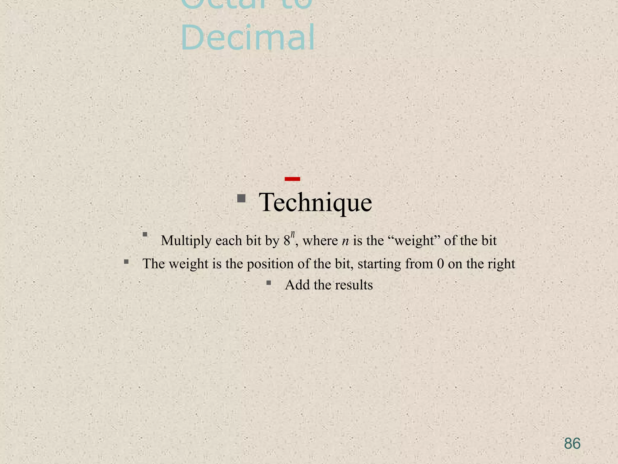Octal to
Decimal
 Technique
 Multiply each bit by 8
n
, where n is the “weight” of the bit
 The weight is the position of the bit, starting from 0 on the right
 Add the results
86
 