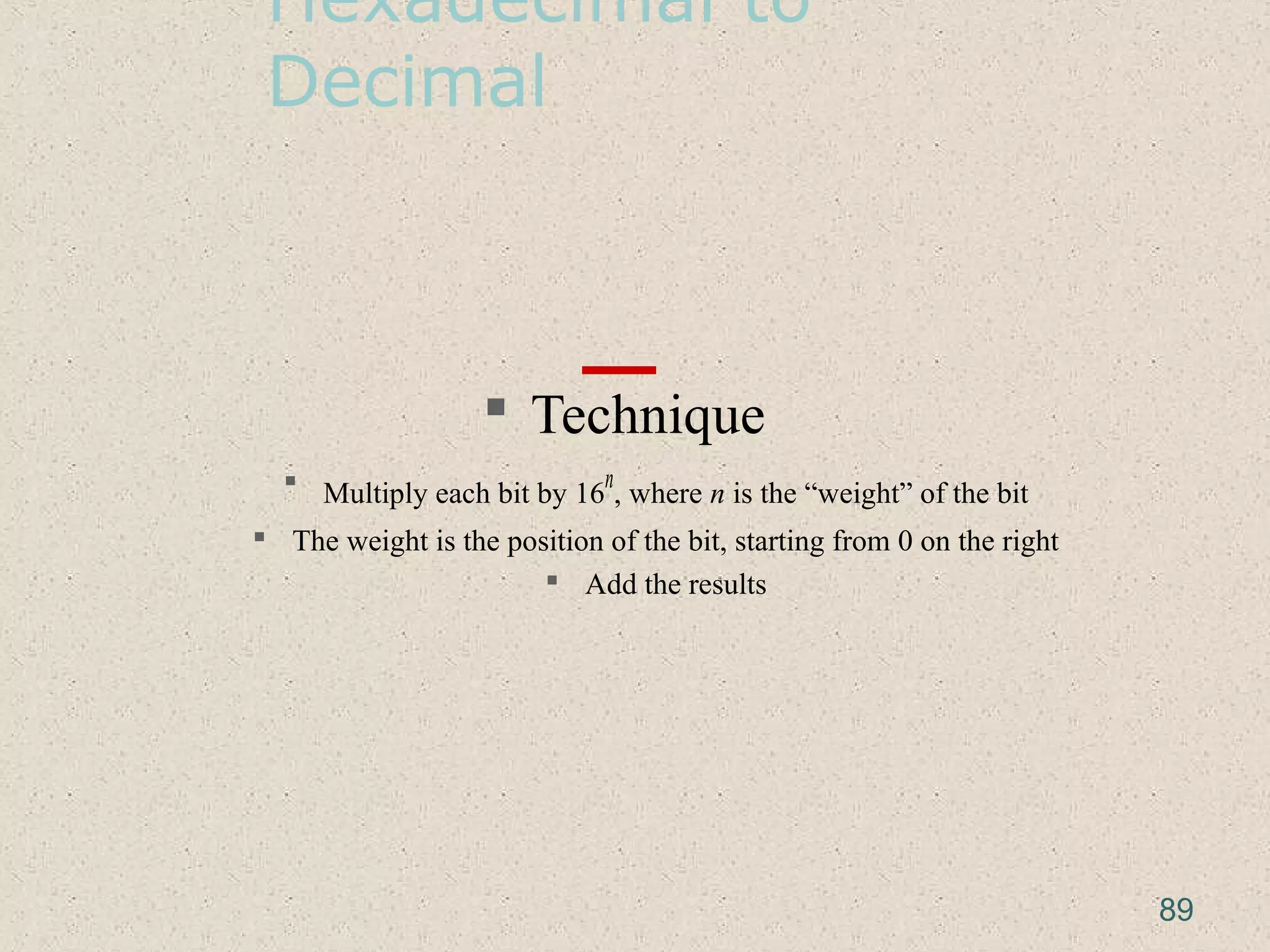 Hexadecimal to
Decimal
 Technique
 Multiply each bit by 16
n
, where n is the “weight” of the bit
 The weight is the position of the bit, starting from 0 on the right
 Add the results
89
 
