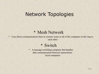 6-218
Network Topologies
 Mesh Network
 Uses direct communications lines to connect some or all of the computers in the ring to
each other
 Switch
 A message-switching computer that handles
data communication between autonomous
local computers
 