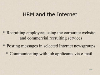 7-256
HRM and the Internet
 Recruiting employees using the corporate website
and commercial recruiting services
 Posting messages in selected Internet newsgroups
 Communicating with job applicants via e-mail
 
