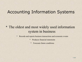 7-259
Accounting Information Systems
 The oldest and most widely used information
system in business
 Records and reports business transactions and economic events
 Produces financial statements
 Forecasts future conditions
 