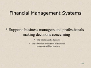 7-262
Financial Management Systems
 Supports business managers and professionals
making decisions concerning
 The financing of a business
 The allocation and control of financial
resources within a business
 