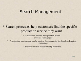 9-307
Search Management
 Search processes help customers find the specific
product or service they want
 E-commerce software packages often include
a website search engine
 A customized search engine may be acquired from companies like Google or Requisite
Technology
 Searches are often on content or by parameters
 