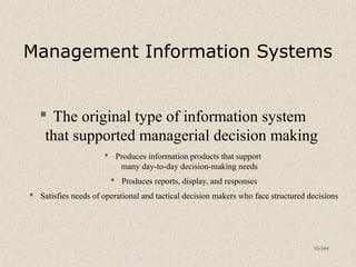 10-344
Management Information Systems
 The original type of information system
that supported managerial decision making
 Produces information products that support
many day-to-day decision-making needs
 Produces reports, display, and responses
 Satisfies needs of operational and tactical decision makers who face structured decisions
 