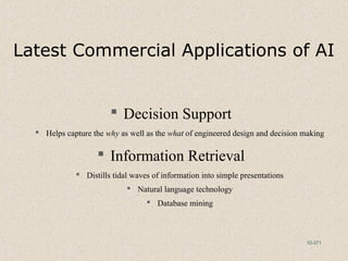 10-371
Latest Commercial Applications of AI
 Decision Support
 Helps capture the why as well as the what of engineered design and decision making
 Information Retrieval
 Distills tidal waves of information into simple presentations
 Natural language technology
 Database mining
 