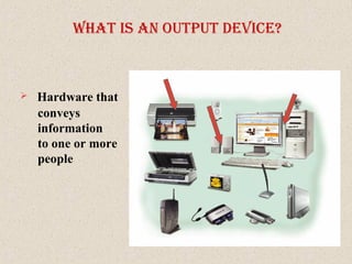 What IS an output devIce?
 Hardware that
conveys
information
to one or more
people
 