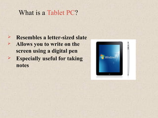 What is a Tablet PC?
 Especially useful for taking
notes
 Resembles a letter-sized slate
 Allows you to write on the
screen using a digital pen
 