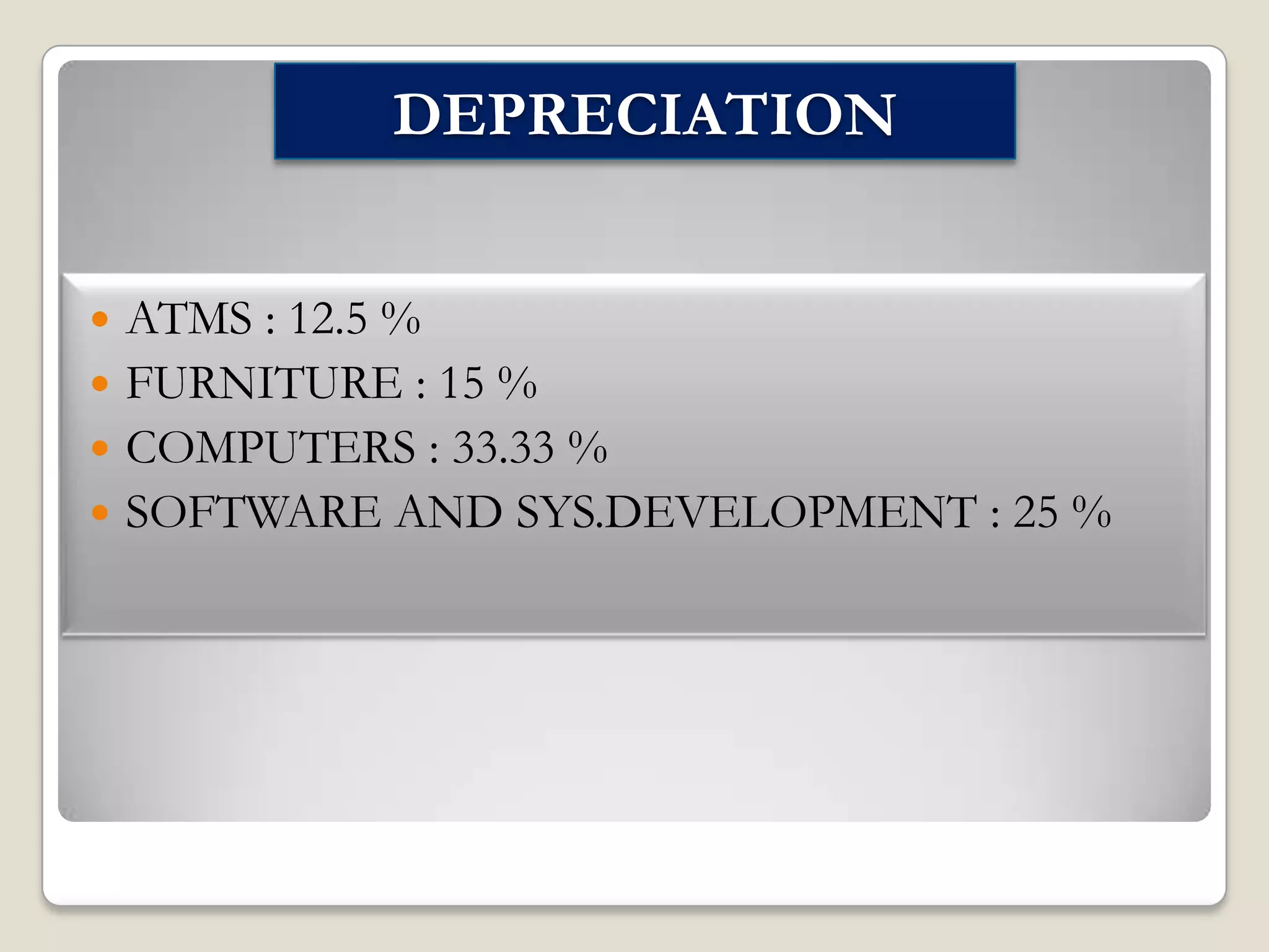 DEPRECIATION
ATMS : 12.5 %
 FURNITURE : 15 %
 COMPUTERS : 33.33 %
 SOFTWARE AND SYS.DEVELOPMENT : 25 %


 