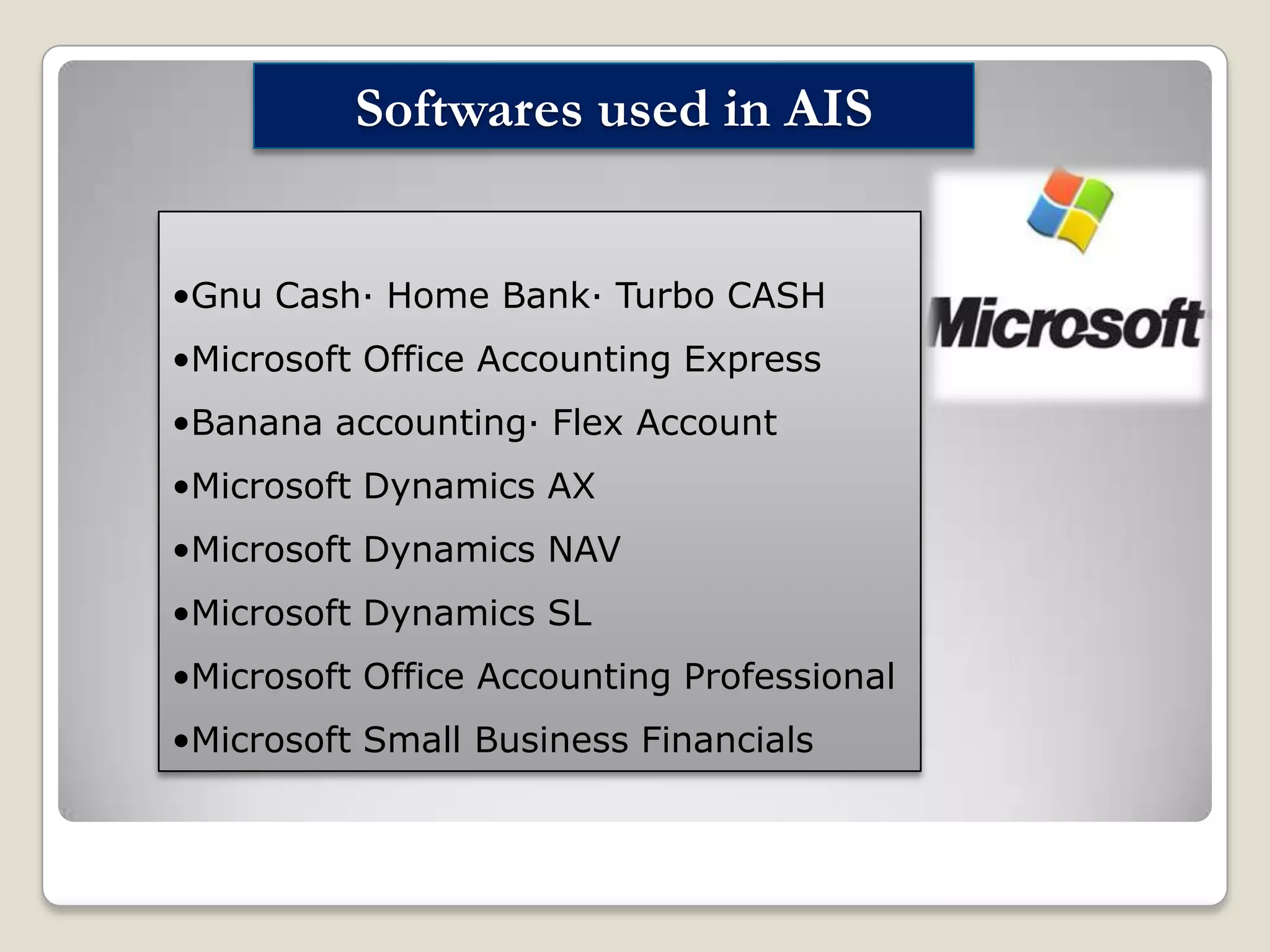 Softwares used in AIS
•Gnu Cash· Home Bank· Turbo CASH
•Microsoft Office Accounting Express
•Banana accounting· Flex Account
•Microsoft Dynamics AX

•Microsoft Dynamics NAV
•Microsoft Dynamics SL
•Microsoft Office Accounting Professional
•Microsoft Small Business Financials

 