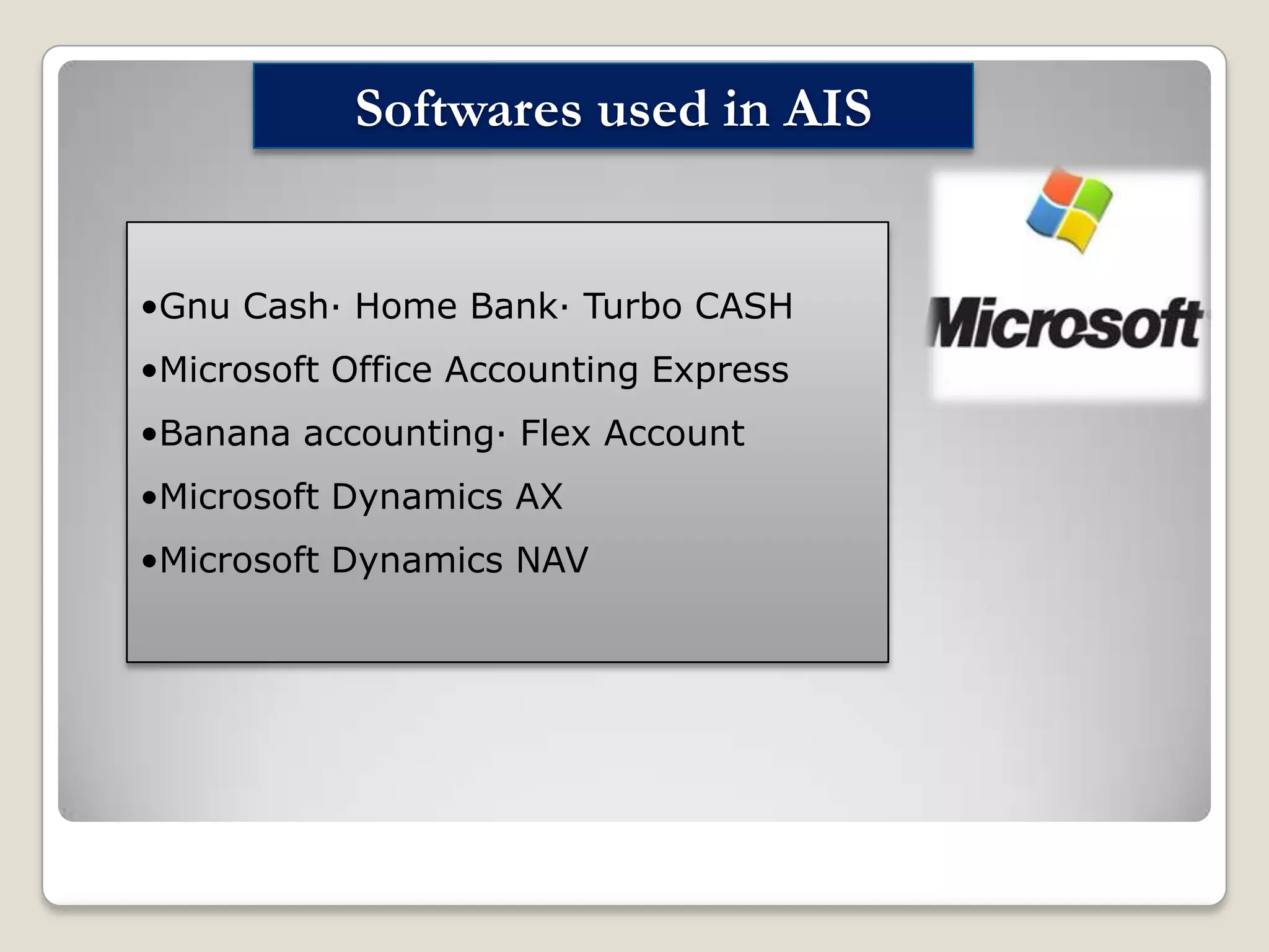 Softwares used in AIS

•Gnu Cash· Home Bank· Turbo CASH
•Microsoft Office Accounting Express
•Banana accounting· Flex Account
•Microsoft Dynamics AX

•Microsoft Dynamics NAV

 