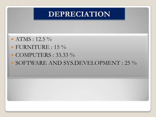 DEPRECIATION
ATMS : 12.5 %
 FURNITURE : 15 %
 COMPUTERS : 33.33 %
 SOFTWARE AND SYS.DEVELOPMENT : 25 %


 