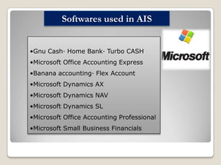 Softwares used in AIS
•Gnu Cash· Home Bank· Turbo CASH
•Microsoft Office Accounting Express
•Banana accounting· Flex Account
•Microsoft Dynamics AX

•Microsoft Dynamics NAV
•Microsoft Dynamics SL
•Microsoft Office Accounting Professional
•Microsoft Small Business Financials

 