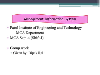 • Parul Institute of Engineering and Technology
MCA Department
• MCA Sem-4 (Shift-I)
• Group work
▫ Given by: Dipak Rai
Management Information System
 
