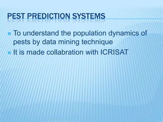 PEST PREDICTION SYSTEMS
 To understand the population dynamics of
pests by data mining technique
 It is made collabration with ICRISAT
 