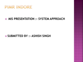 MIS PRESENTATION :- SYSTEM APPROACH
 SUBMITTED BY :- ASHISH SINGH
 