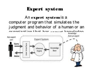 Expert systemExpert system
An expert system is a
comput er program t hat simulat es t he
j udgment and behavior of a human or an
organizat ion t hat has expert knowledge
and experience in a part icular f ield
syst em:
 