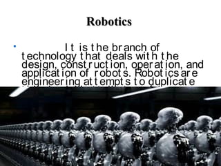 RoboticsRobotics
 I t is t he branch of
t echnology t hat deals wit h t he
design, const ruct ion, operat ion, and
applicat ion of robot s. Robot icsare
engineering at t empt s t o duplicat e
t he physical at t ribut es of humans.
 