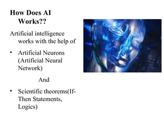 How Does AI
Works??
Artificial intelligence
works with the help of
• Artificial Neurons
(Artificial Neural
Network)
And
• Scientific theorems(If-
Then Statements,
Logics)
 