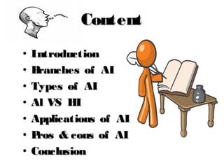 ContentContent
• IntroductionIntroduction
• Branches of AIBranches of AI
• Types of AITypes of AI
• Al VS HIAl VS HI
• Applications of AIApplications of AI
• Pros & cons of AIPros & cons of AI
• ConclusionConclusion
 